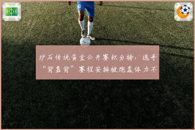 炉石传说黄金公开赛积分榜，选手“背靠背”赛程安排被炮轰体力不公
