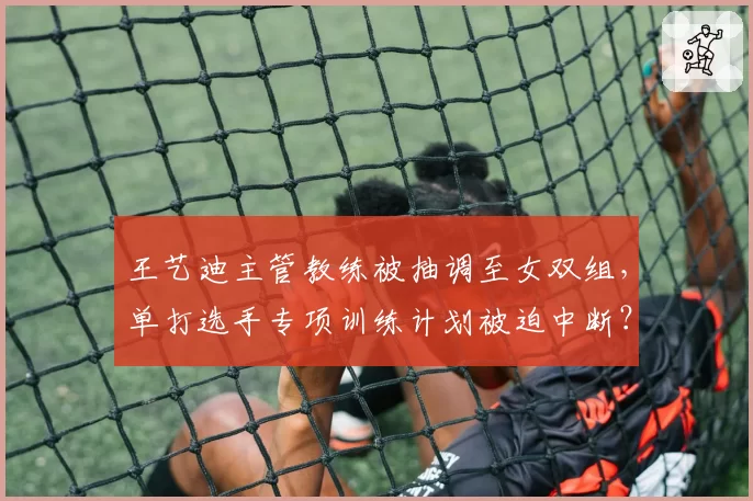 王艺迪主管教练被抽调至女双组，单打选手专项训练计划被迫中断？